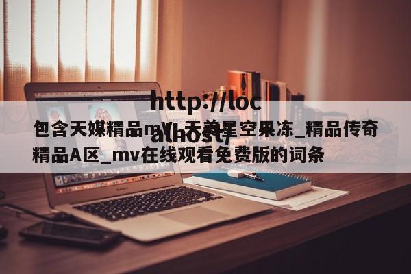 包含天媒精品mV_天美星空果冻_精品传奇精品A区_mv在线观看免费版的词条