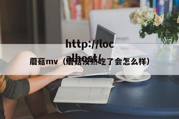 蘑菇mv（蘑菇没熟吃了会怎么样）